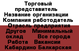 Торговый представитель › Название организации ­ Компания-работодатель › Отрасль предприятия ­ Другое › Минимальный оклад ­ 1 - Все города Работа » Вакансии   . Кабардино-Балкарская респ.